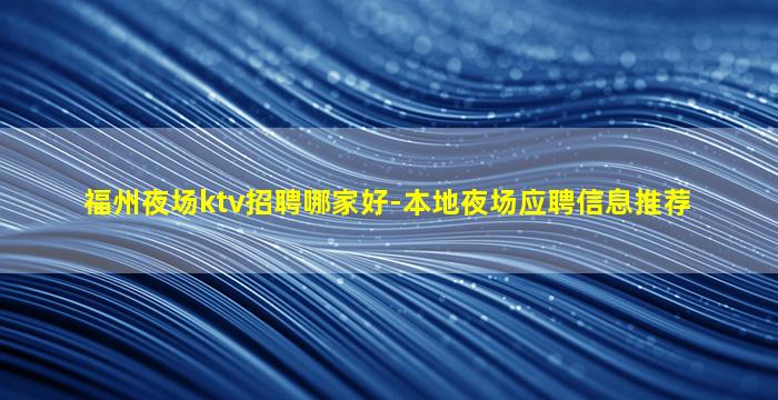 福州夜场ktv招聘哪家好-本地夜场应聘信息推荐